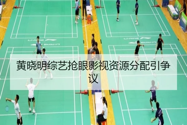 黄晓明综艺抢眼影视资源分配引争议